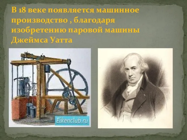 В 18 веке появляется машинное производство , благодаря изобретению паровой машины Джеймса Уатта