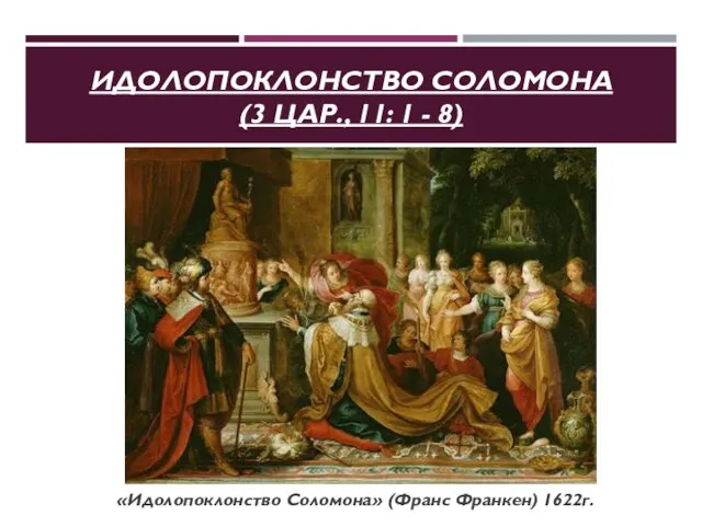 ИДОЛОПОКЛОНСТВО СОЛОМОНА (3 ЦАР., 11: 1 - 8) «Идолопоклонство Соломона» (Франс Франкен) 1622г.