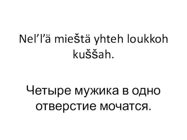 Nel’l’ä mieštä yhteh loukkoh kuššah. Четыре мужика в одно отверстие мочатся.