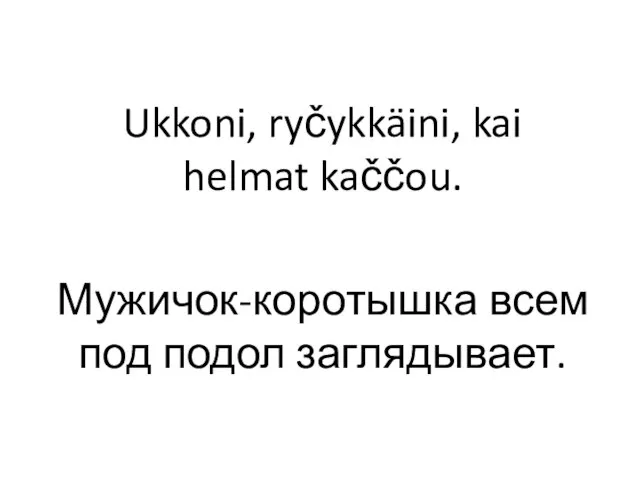 Ukkoni, ryčykkäini, kai helmat kaččou. Мужичок-коротышка всем под подол заглядывает.