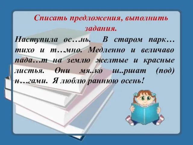 Списать предложения, выполнить задания. Наступила ос…нь. В старом парк… тихо и т…мно.