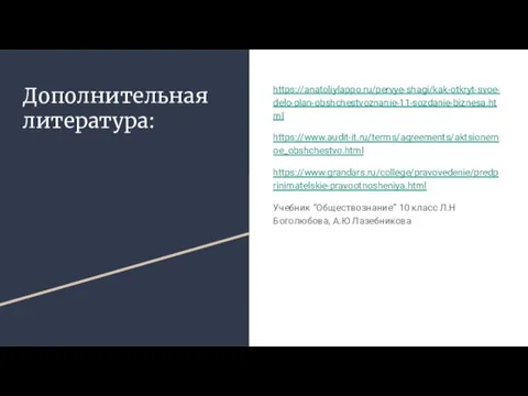 Дополнительная литература: https://anatoliylappo.ru/pervye-shagi/kak-otkryt-svoe-delo-plan-obshchestvoznanie-11-sozdanie-biznesa.html https://www.audit-it.ru/terms/agreements/aktsionernoe_obshchestvo.html https://www.grandars.ru/college/pravovedenie/predprinimatelskie-pravootnosheniya.html Учебник “Обществознание” 10 класс Л.Н Боголюбова, А.Ю Лазебникова