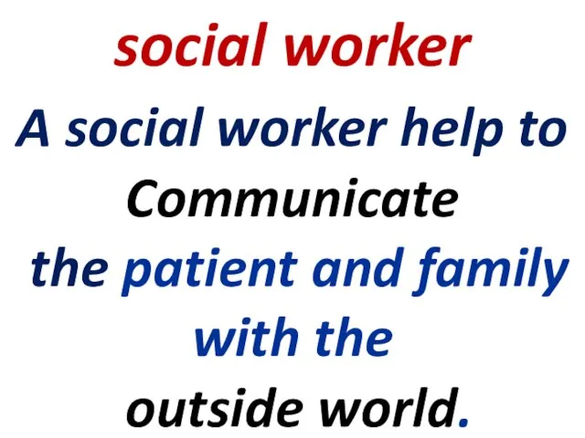 social worker A social worker help to Communicate the patient and family with the outside world.