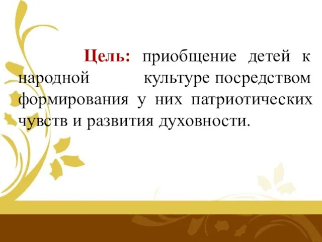 Цель: приобщение детей к народной культуре посредством формирования у них патриотических чувств и развития духовности.