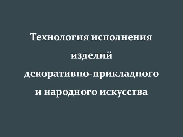 Технология исполнения изделий декоративно-прикладного и народного искусства