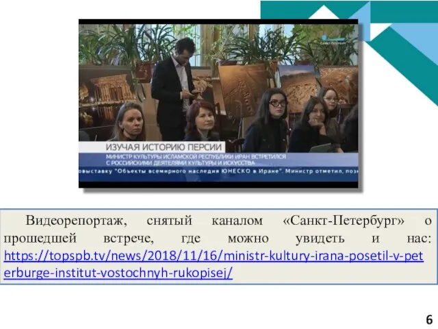 Видеорепортаж, снятый каналом «Санкт-Петербург» о прошедшей встрече, где можно увидеть и нас: https://topspb.tv/news/2018/11/16/ministr-kultury-irana-posetil-v-peterburge-institut-vostochnyh-rukopisej/