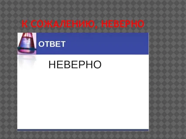 К СОЖАЛЕНИЮ, НЕВЕРНО