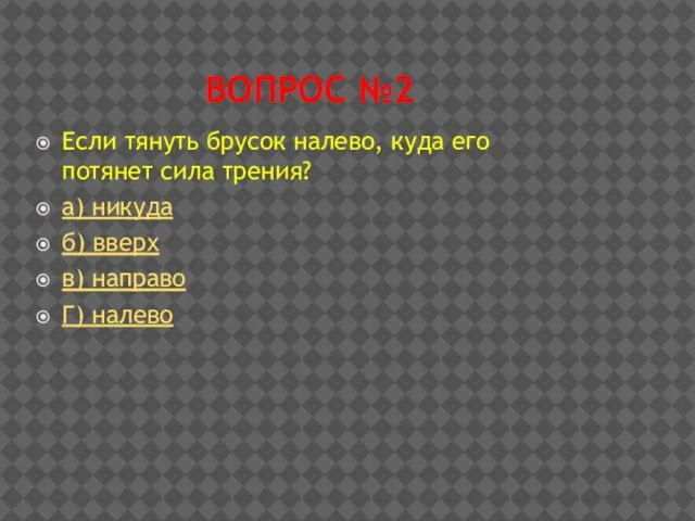 ВОПРОС №2 Если тянуть брусок налево, куда его потянет сила трения? а)