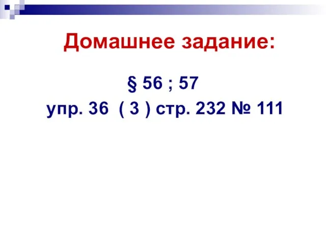 Домашнее задание: § 56 ; 57 упр. 36 ( 3 ) стр. 232 № 111