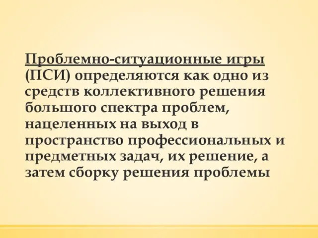 Проблемно-ситуационные игры (ПСИ) определяются как одно из средств коллективного решения большого спектра