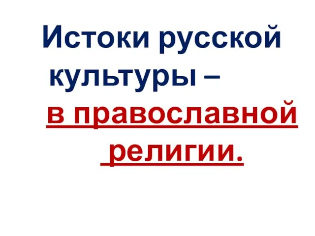 Истоки русской культуры – в православной религии.