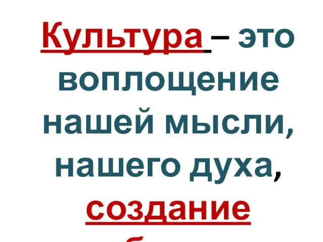 Культура – это воплощение нашей мысли, нашего духа, создание образа.