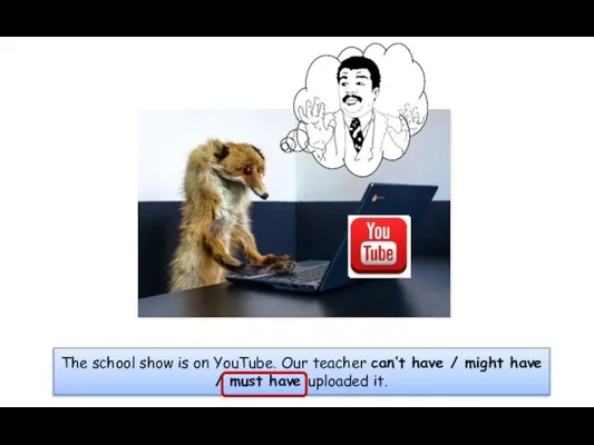 The school show is on YouTube. Our teacher can’t have / might