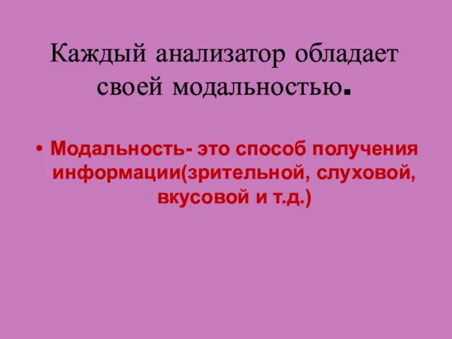 Каждый анализатор обладает своей модальностью. Модальность- это способ получения информации(зрительной, слуховой, вкусовой и т.д.)