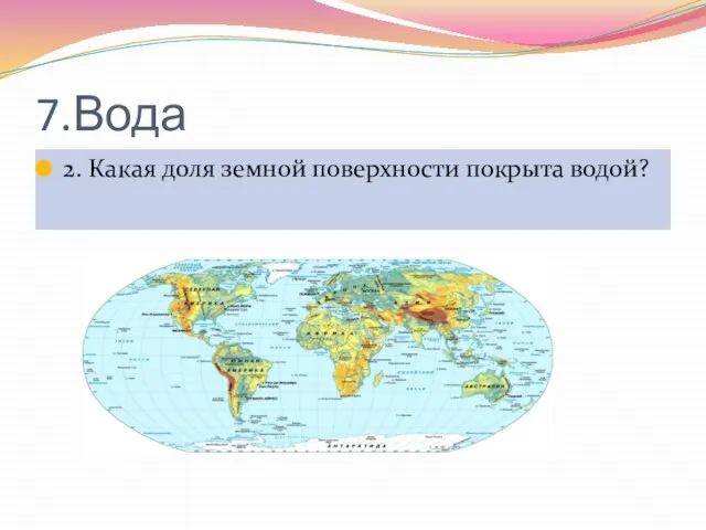 7.Вода 2. Какая доля земной поверхности покрыта водой?