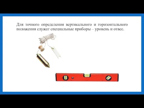 Для точного определения вертикального и горизонтального положения служат специальные приборы – уровень и отвес.