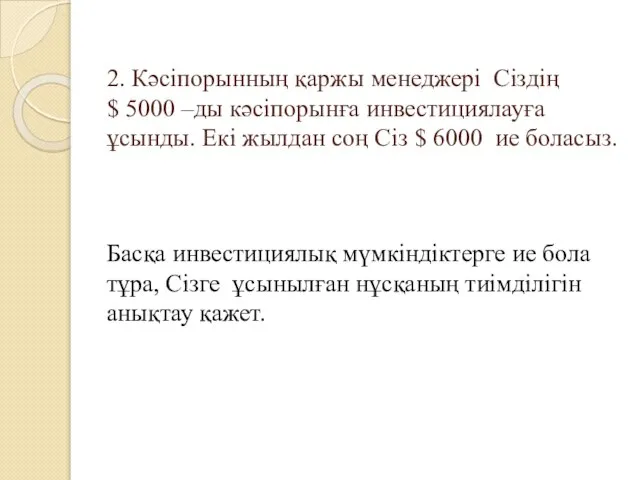 2. Кәсіпорынның қаржы менеджері Сіздің $ 5000 –ды кәсіпорынға инвестициялауға ұсынды. Екі