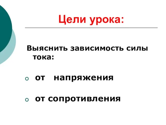 Цели урока: Выяснить зависимость силы тока: от напряжения от сопротивления