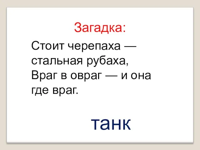 Стоит черепаха — стальная рубаха, Враг в овраг — и она где враг. Загадка: танк