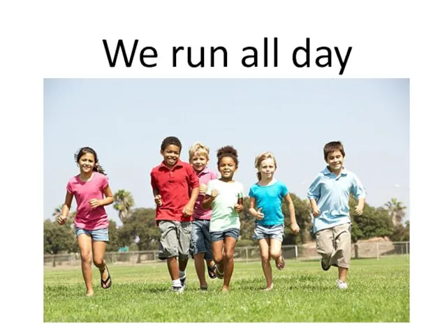 We run all day