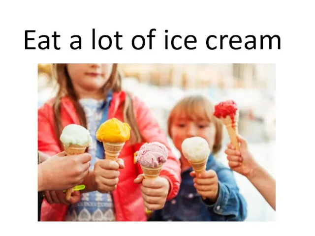 Eat a lot of ice cream