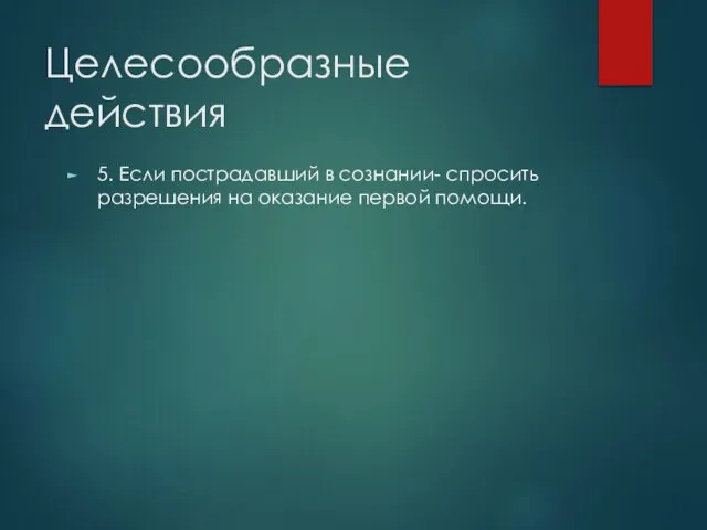 Целесообразные действия 5. Если пострадавший в сознании- спросить разрешения на оказание первой помощи.