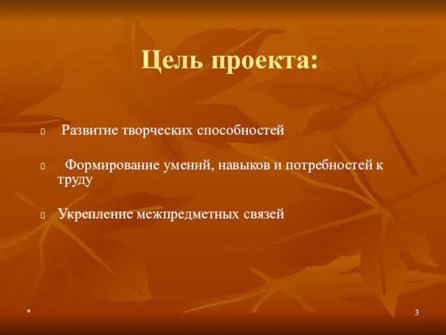 * Цель проекта: Развитие творческих способностей Формирование умений, навыков и потребностей к труду Укрепление межпредметных связей