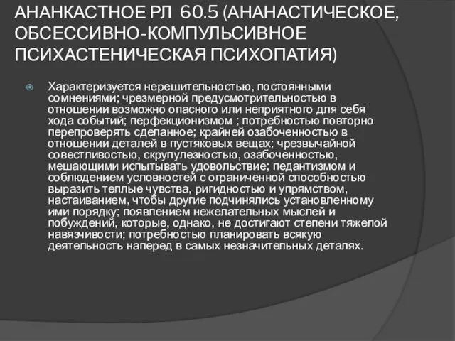 АНАНКАСТНОЕ РЛ 60.5 (АНАНАСТИЧЕСКОЕ, ОБСЕССИВНО-КОМПУЛЬСИВНОЕ ПСИХАСТЕНИЧЕСКАЯ ПСИХОПАТИЯ) Характеризуется нерешительностью, постоянными сомнениями; чрезмерной