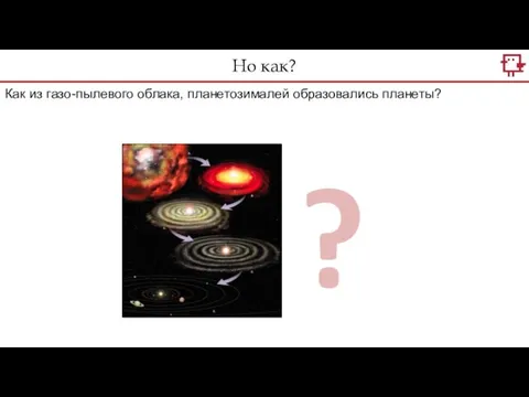 Но как? Как из газо-пылевого облака, планетозималей образовались планеты? ?