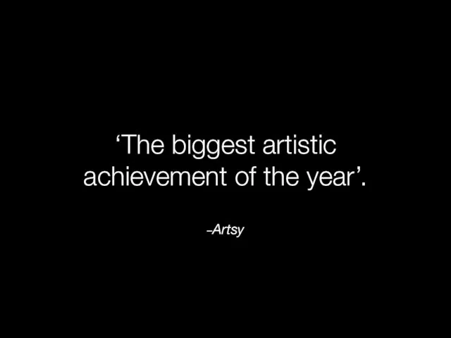 –Artsy ‘The biggest artistic achievement of the year’.