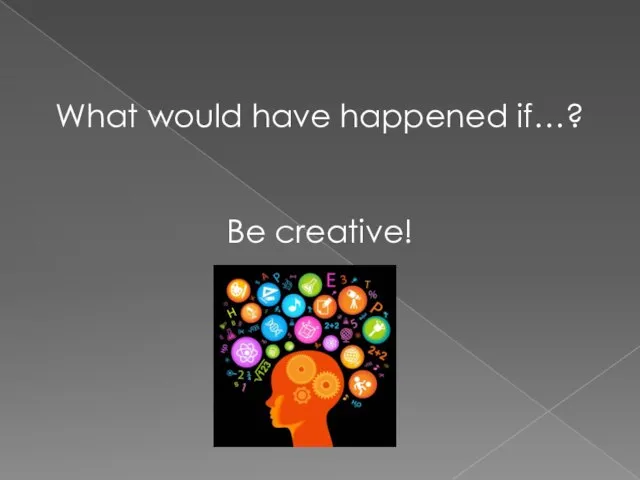 What would have happened if…? Be creative!