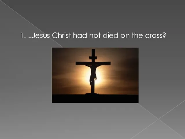 1. ..Jesus Christ had not died on the cross?