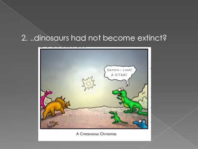 2. ..dinosaurs had not become extinct?