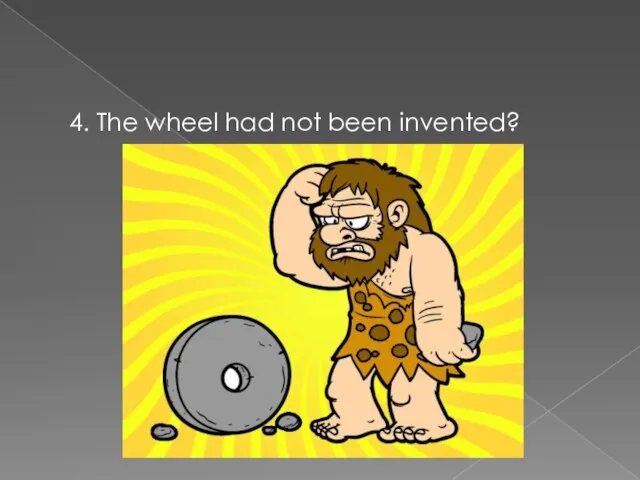 4. The wheel had not been invented?