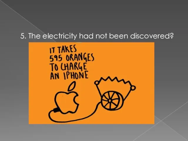 5. The electricity had not been discovered?
