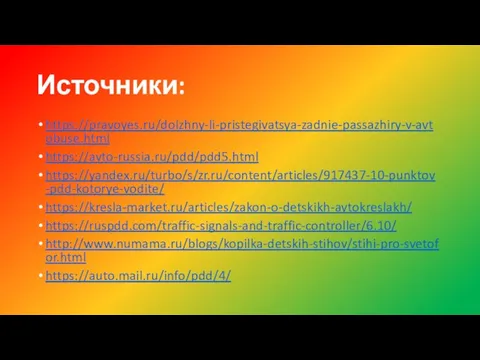 Источники: https://pravoyes.ru/dolzhny-li-pristegivatsya-zadnie-passazhiry-v-avtobuse.html https://avto-russia.ru/pdd/pdd5.html https://yandex.ru/turbo/s/zr.ru/content/articles/917437-10-punktov-pdd-kotorye-vodite/ https://kresla-market.ru/articles/zakon-o-detskikh-avtokreslakh/ https://ruspdd.com/traffic-signals-and-traffic-controller/6.10/ http://www.numama.ru/blogs/kopilka-detskih-stihov/stihi-pro-svetofor.html https://auto.mail.ru/info/pdd/4/