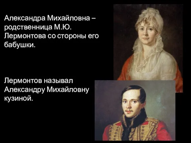 Александра Михайловна – родственница М.Ю.Лермонтова со стороны его бабушки. Лермонтов называл Александру Михайловну кузиной.
