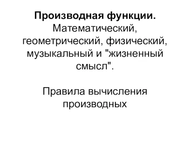 Производная функции. Математический, геометрический, физический, музыкальный и "жизненный смысл". Правила вычисления производных