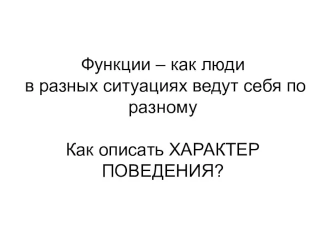 Функции – как люди в разных ситуациях ведут себя по разному Как описать ХАРАКТЕР ПОВЕДЕНИЯ?