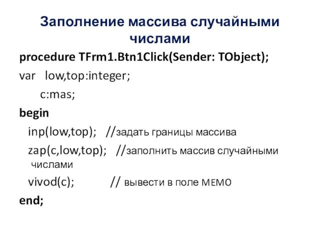 Заполнение массива случайными числами procedure TFrm1.Btn1Click(Sender: TObject); var low,top:integer; c:mas; begin inp(low,top);