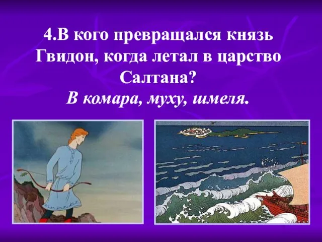 4.В кого превращался князь Гвидон, когда летал в царство Салтана? В комара, муху, шмеля.