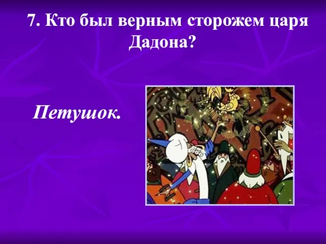 7. Кто был верным сторожем царя Дадона? Петушок.