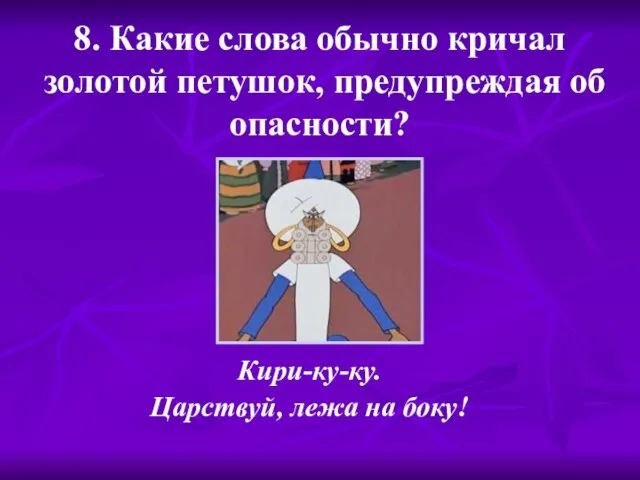 8. Какие слова обычно кричал золотой петушок, предупреждая об опасности? Кири-ку-ку. Царствуй, лежа на боку!