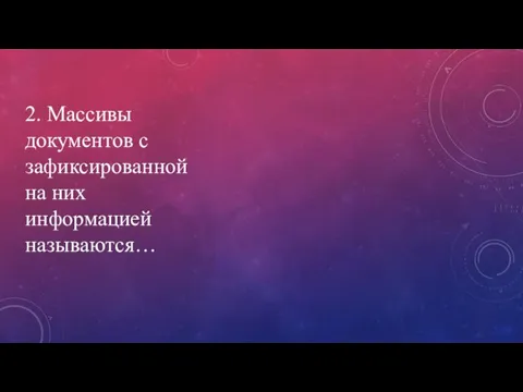 2. Массивы документов с зафиксированной на них информацией называются…