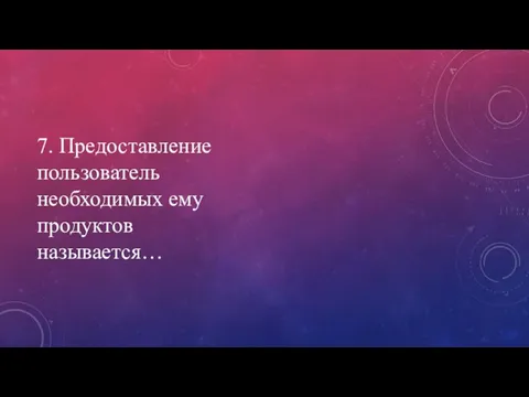 7. Предоставление пользователь необходимых ему продуктов называется…