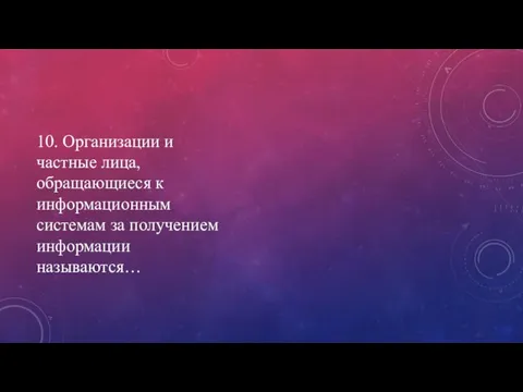 10. Организации и частные лица, обращающиеся к информационным системам за получением информации называются…