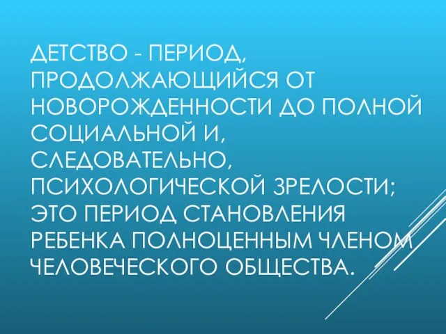 ДЕТСТВО - ПЕРИОД, ПРОДОЛЖАЮЩИЙСЯ ОТ НОВОРОЖДЕННОСТИ ДО ПОЛНОЙ СОЦИАЛЬНОЙ И, СЛЕДОВАТЕЛЬНО, ПСИХОЛОГИЧЕСКОЙ