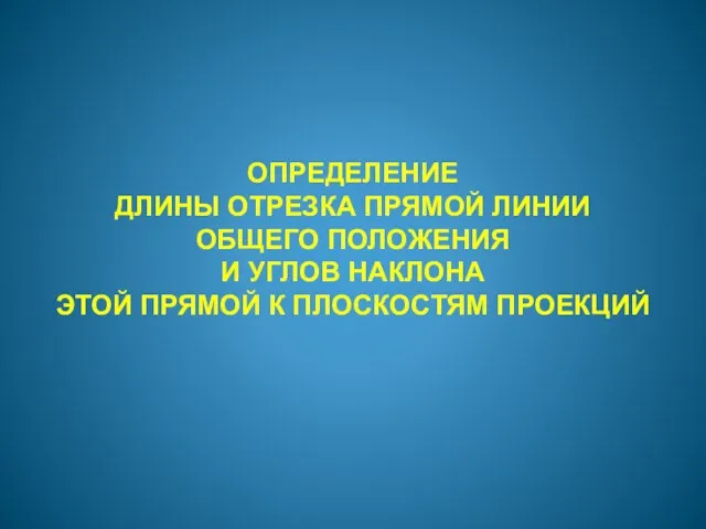 ОПРЕДЕЛЕНИЕ ДЛИНЫ ОТРЕЗКА ПРЯМОЙ ЛИНИИ ОБЩЕГО ПОЛОЖЕНИЯ И УГЛОВ НАКЛОНА ЭТОЙ ПРЯМОЙ К ПЛОСКОСТЯМ ПРОЕКЦИЙ