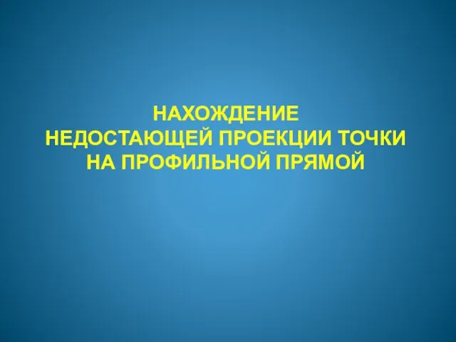 НАХОЖДЕНИЕ НЕДОСТАЮЩЕЙ ПРОЕКЦИИ ТОЧКИ НА ПРОФИЛЬНОЙ ПРЯМОЙ