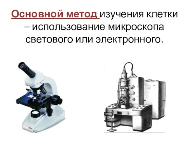 Основной метод изучения клетки – использование микроскопа светового или электронного.